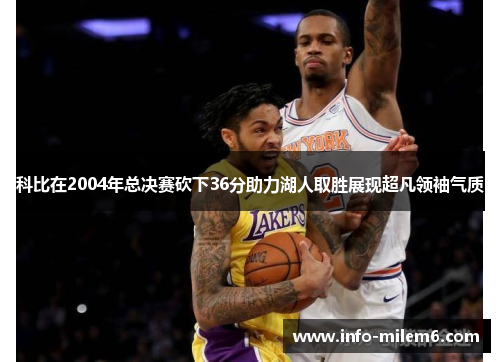 科比在2004年总决赛砍下36分助力湖人取胜展现超凡领袖气质