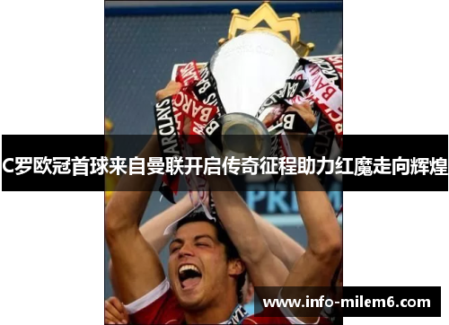 C罗欧冠首球来自曼联开启传奇征程助力红魔走向辉煌