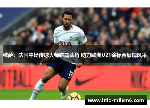 穆萨：法国中场传球大师崭露头角 助力欧洲U21锦标赛展现风采