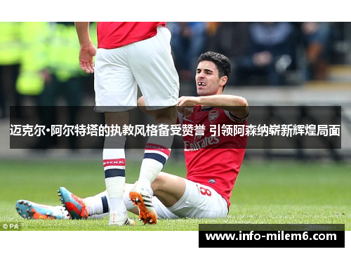 迈克尔·阿尔特塔的执教风格备受赞誉 引领阿森纳崭新辉煌局面