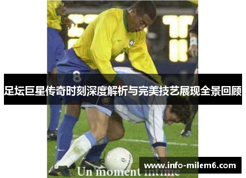 足坛巨星传奇时刻深度解析与完美技艺展现全景回顾