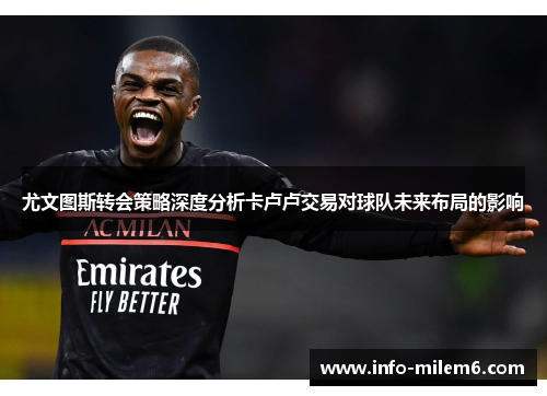 尤文图斯转会策略深度分析卡卢卢交易对球队未来布局的影响