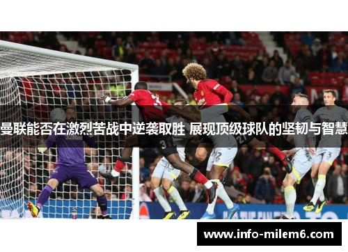 曼联能否在激烈苦战中逆袭取胜 展现顶级球队的坚韧与智慧