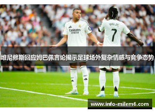 维尼修斯回应姆巴佩言论揭示足球场外复杂情感与竞争态势