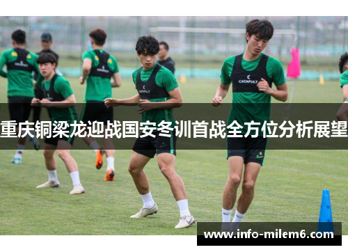 重庆铜梁龙迎战国安冬训首战全方位分析展望