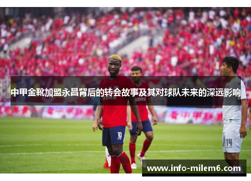 中甲金靴加盟永昌背后的转会故事及其对球队未来的深远影响