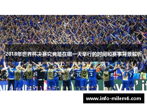 2018年世界杯决赛究竟是在哪一天举行的时间和赛事背景解析