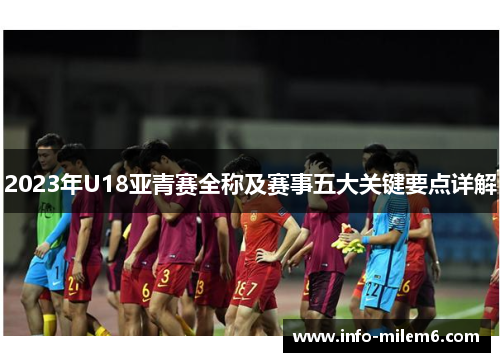 2023年U18亚青赛全称及赛事五大关键要点详解