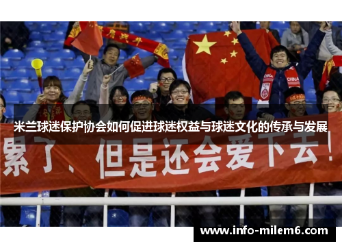米兰球迷保护协会如何促进球迷权益与球迷文化的传承与发展