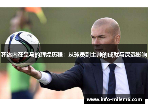 齐达内在皇马的辉煌历程：从球员到主帅的成就与深远影响