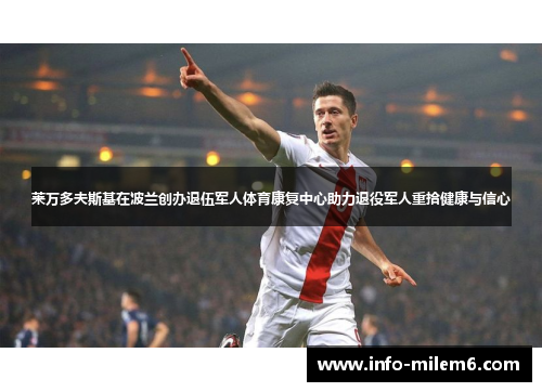 莱万多夫斯基在波兰创办退伍军人体育康复中心助力退役军人重拾健康与信心