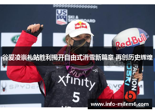 谷爱凌崇礼站胜利揭开自由式滑雪新篇章 再创历史辉煌