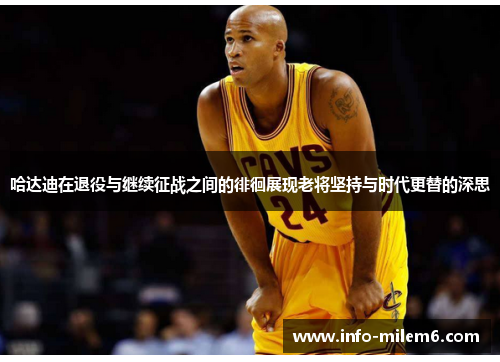 哈达迪在退役与继续征战之间的徘徊展现老将坚持与时代更替的深思