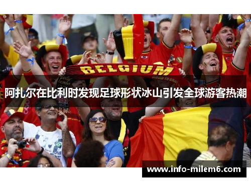 阿扎尔在比利时发现足球形状冰山引发全球游客热潮