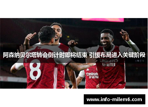 阿森纳贝尔塔转会倒计时即将结束 引援布局进入关键阶段